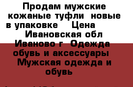 Продам мужские кожаные туфли, новые в упаковке  › Цена ­ 1 300 - Ивановская обл., Иваново г. Одежда, обувь и аксессуары » Мужская одежда и обувь   